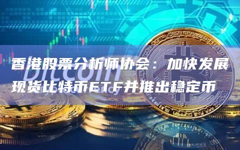 香港股票分析师协会：加快发展现货比特币ETF并推出稳定币