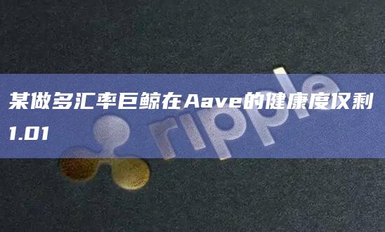 某做多汇率巨鲸在Aave的健康度仅剩1.01 某做多汇率巨鲸在Aave的健康度仅剩1.01