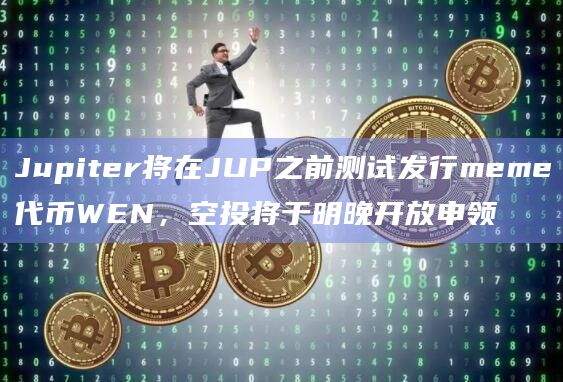 Jupiter将在JUP之前测试发行meme代币WEN，空投将于明晚开放申领