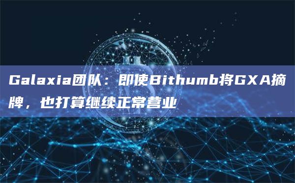 Galaxia团队：即使Bithumb将GXA摘牌，也打算继续正常营业