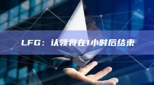 LFG:认领将在1小时后结束 LFG:认领将在1小时后结束