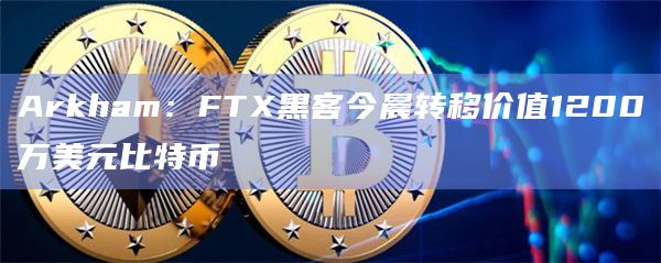 Arkham：FTX黑客今晨转移价值1200万美元比特币