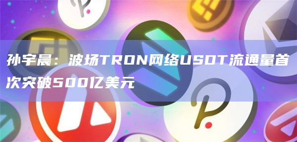 孙宇晨：波场TRON网络USDT流通量首次突破500亿美元
