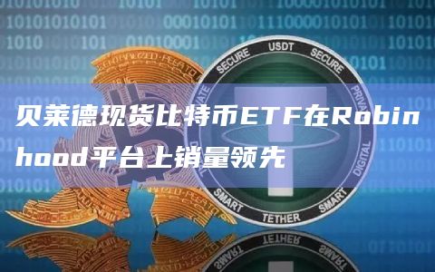 贝莱德现货比特币ETF在Robinhood平台上销量领先