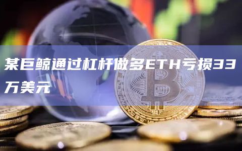 某巨鲸通过杠杆做多ETH亏损33万美元