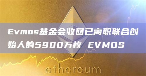 Evmos基金会收回已离职联合创始人的5900万枚 EVMOS