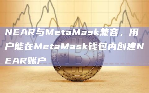 NEAR与MetaMask兼容，用户能在MetaMask钱包内创建NEAR账户