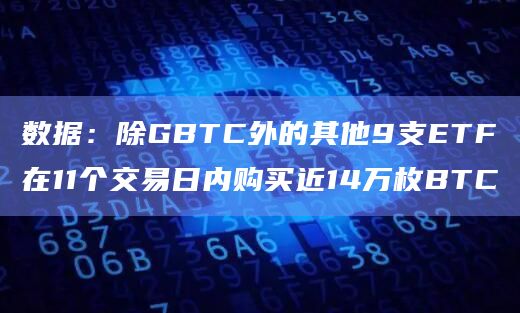 数据：除GBTC外的其他9支ETF在11个交易日内购买近14万枚BTC