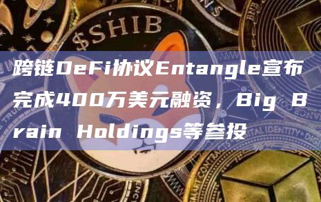 跨链DeFi协议Entangle宣布完成400万美元融资,Big Brain Holdings等参投 跨链DeFi协议Entangle宣布完成400万美元融资,Big Brain Holdings等参投
