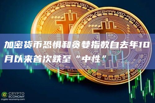 加密货币恐惧和贪婪指数自去年10月以来首次跌至“中性”