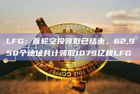 LFG:首轮空投领取已结束,62,950个地址共计领取1079亿枚LFG LFG:首轮空投领取已结束,62,950个地址共计领取1079亿枚LFG