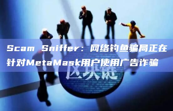 Scam Sniffer：网络钓鱼骗局正在针对MetaMask用户使用广告诈骗