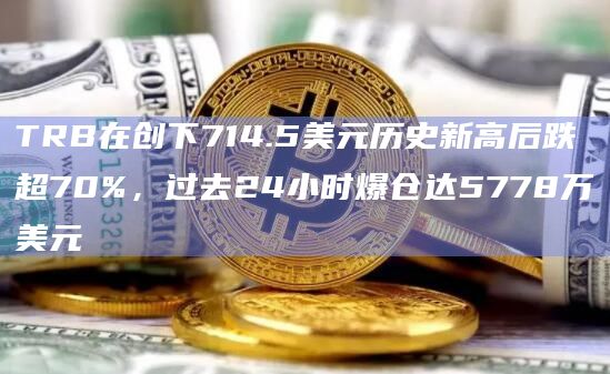 TRB在创下714.5美元历史新高后跌超70%,过去24小时爆仓达5778万美元