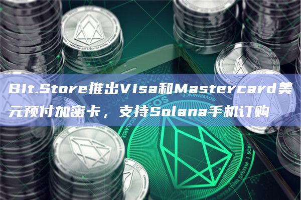 Bit.Store推出Visa和Mastercard美元预付加密卡，支持Solana手机订购