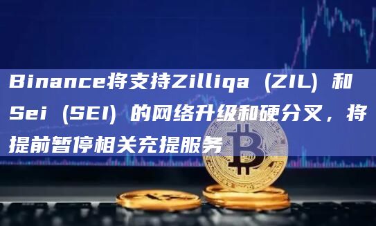 Binance将支持Zilliqa (ZIL) 和 Sei (SEI) 的网络升级和硬分叉,将提前暂停相关充提服务