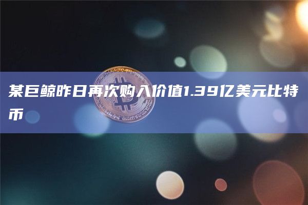 某巨鲸昨日再次购入价值1.39亿美元比特币