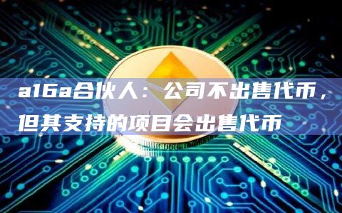 a16a合伙人:公司不出售代币,但其支持的项目会出售代币