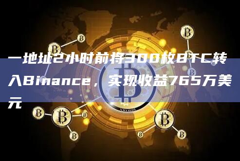 一地址2小时前将300枚BTC转入Binance，实现收益765万美元