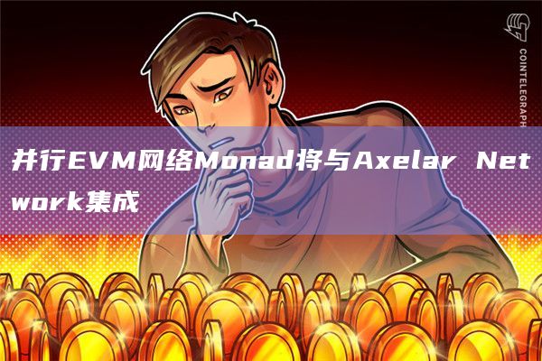 并行EVM网络Monad将与Axelar Network集成