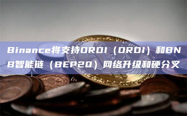 Binance将支持ORDI（ORDI）和BNB智能链（BEP20）网络升级和硬分叉