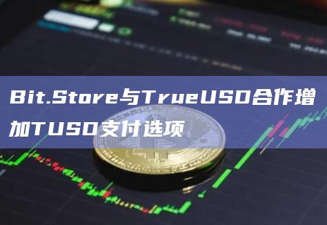 Bit.Store与TrueUSD合作增加TUSD支付选项