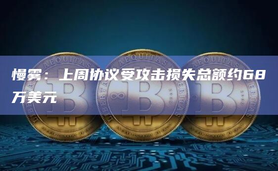 慢雾：上周协议受攻击损失总额约68万美元