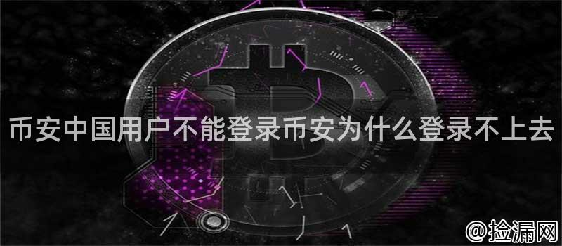 币安中国用户不能登录币安为什么登录不上去