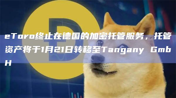 eToro终止在德国的加密托管服务,托管资产将于1月21日转移至Tangany GmbH eToro终止在德国的加密托管服务,托管资产将于1月21日转移至Tangany GmbH