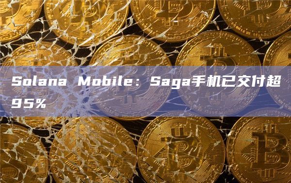 Solana Mobile：Saga手机已交付超95%