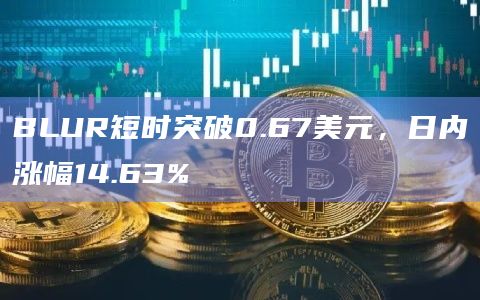 BLUR短时突破0.67美元，日内涨幅14.63%