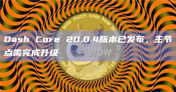 Dash Core 20.0.4版本已发布，主节点需完成升级