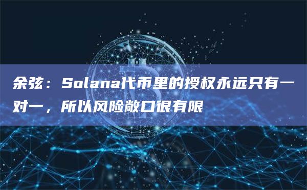 余弦:Solana代币里的授权永远只有一对一,所以风险敞口很有限