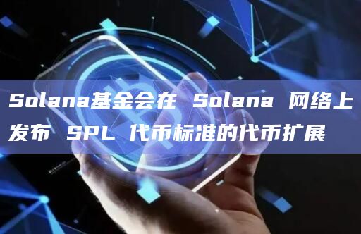 Solana网络上发布SPL代币标准的代币扩展