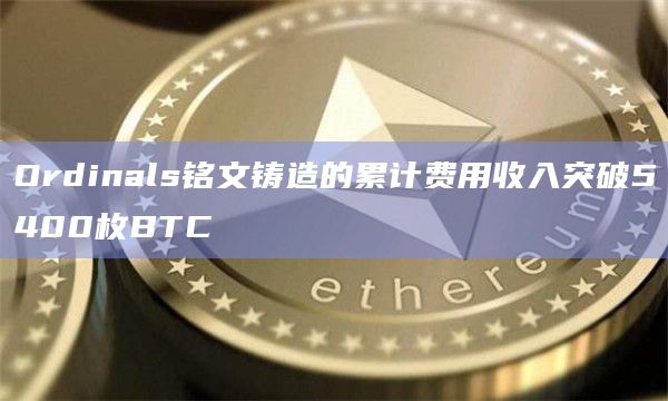 Ordinals铭文铸造的累计费用收入突破5400枚BTC