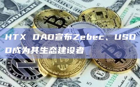 HTX DAO宣布Zebec、USDD成为其生态建设者