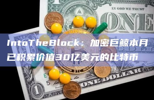 IntoTheBlock：加密巨鲸本月已积累价值30亿美元的比特币