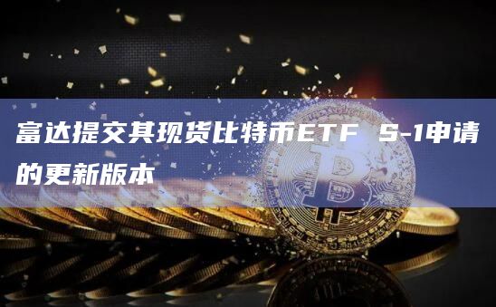 富达提交其现货比特币ETF S-1申请的更新版本