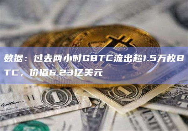 数据:过去两小时GBTC流出超1.5万枚BTC,价值6.23亿美元 数据:过去两小时GBTC流出超1.5万枚BTC,价值6.23亿美元