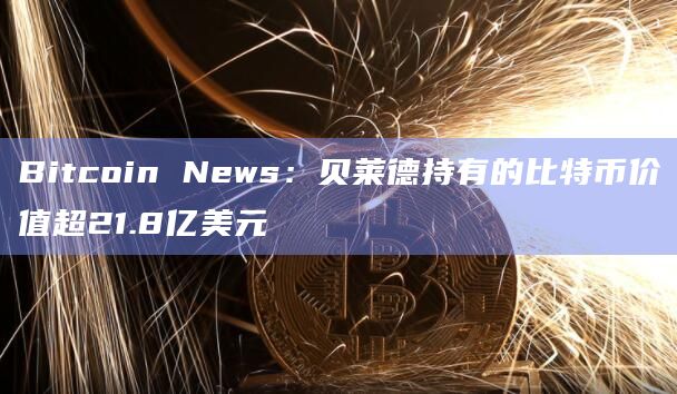 Bitcoin News：贝莱德持有的比特币价值超21.8亿美元