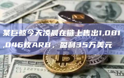 某巨鲸今天凌晨在链上售出1,081,046枚ARB，盈利35万美元