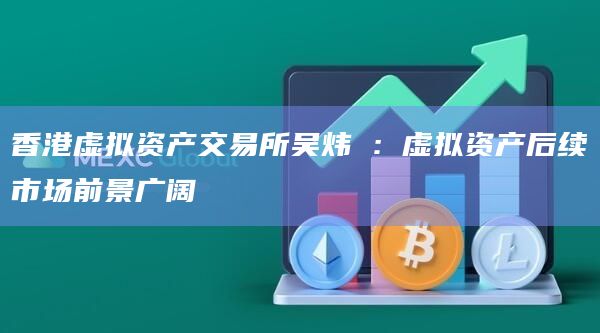 香港虚拟资产交易所吴炜樑:虚拟资产后续市场前景广阔
