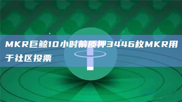 MKR巨鲸10小时前质押3446枚MKR用于社区投票