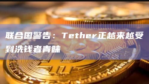 联合国警告:Tether正越来越受到洗钱者青睐