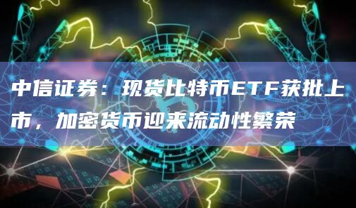 中信证券:现货比特币ETF获批上市,加密货币迎来流动性繁荣