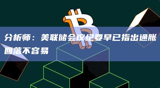 分析师：美联储会议纪要早已指出通胀回落不容易