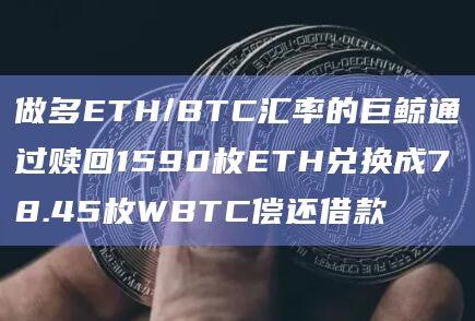 做多ETH/BTC汇率的巨鲸通过赎回1590枚ETH兑换成78.45枚WBTC偿还借款