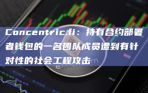 Concentric.fi:持有合约部署者钱包的一名团队成员遭到有针对性的社会工程攻击