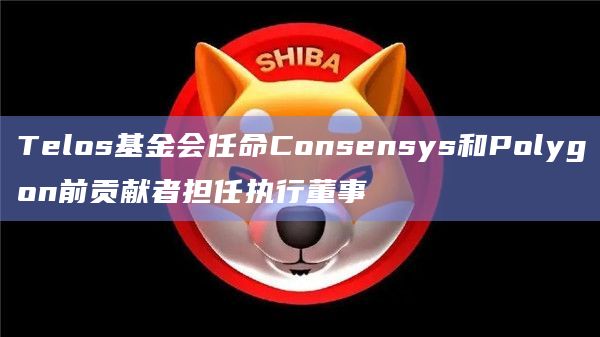 Telos基金会任命Consensys和Polygon前贡献者担任执行董事