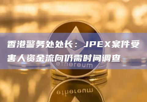 香港警务处处长：JPEX案件受害人资金流向仍需时间调查
