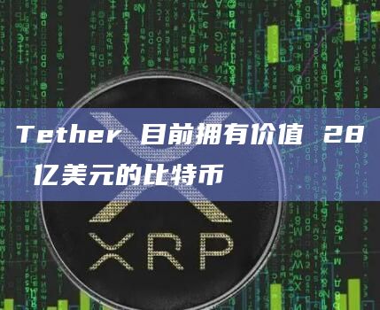 Tether 目前拥有价值 28 亿美元的比特币